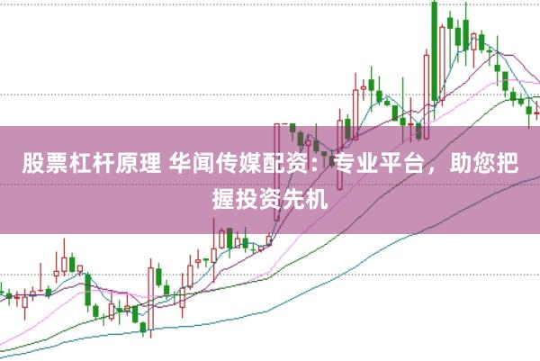 股票杠杆原理 华闻传媒配资：专业平台，助您把握投资先机