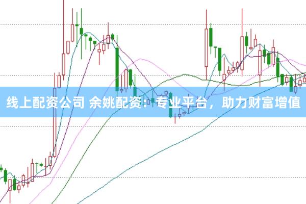 线上配资公司 余姚配资：专业平台，助力财富增值