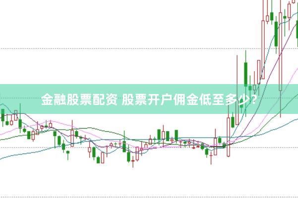 金融股票配资 股票开户佣金低至多少？