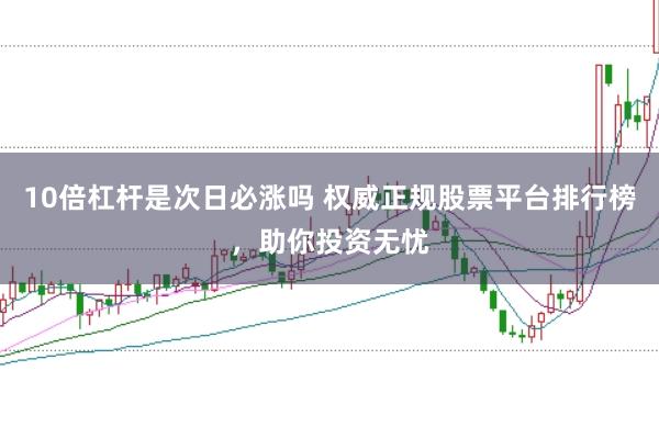 10倍杠杆是次日必涨吗 权威正规股票平台排行榜，助你投资无忧