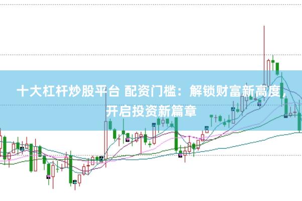 十大杠杆炒股平台 配资门槛：解锁财富新高度，开启投资新篇章