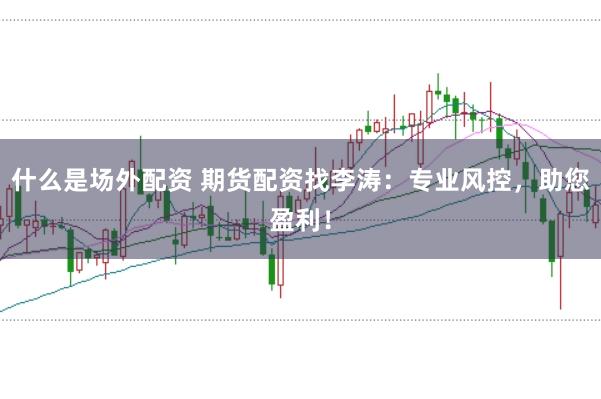 什么是场外配资 期货配资找李涛：专业风控，助您盈利！