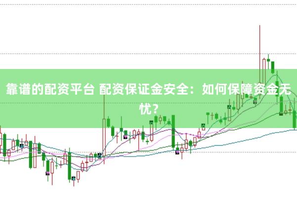 靠谱的配资平台 配资保证金安全：如何保障资金无忧？