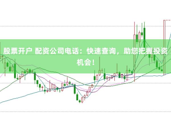 股票开户 配资公司电话：快速查询，助您把握投资机会！