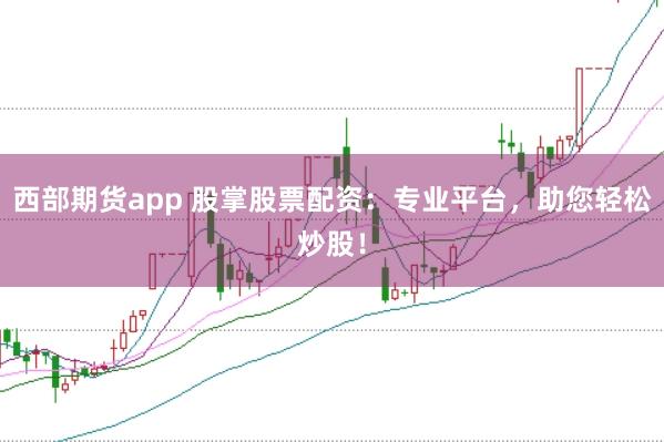 西部期货app 股掌股票配资：专业平台，助您轻松炒股！