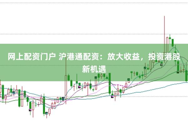 网上配资门户 沪港通配资：放大收益，投资港股新机遇