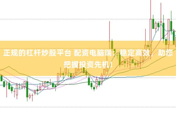 正规的杠杆炒股平台 配资电脑端：稳定高效，助您把握投资先机！