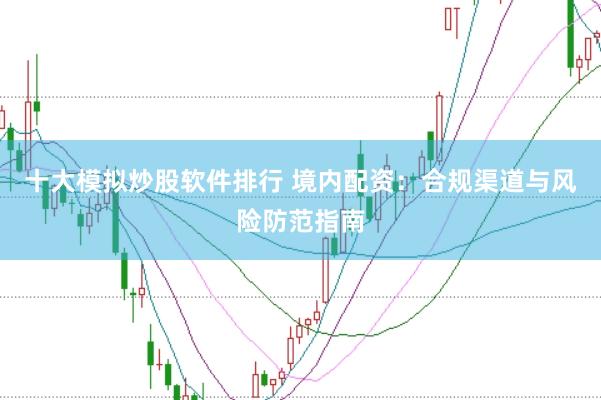 十大模拟炒股软件排行 境内配资：合规渠道与风险防范指南