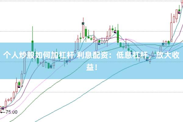 个人炒股如何加杠杆 利息配资：低息杠杆，放大收益！