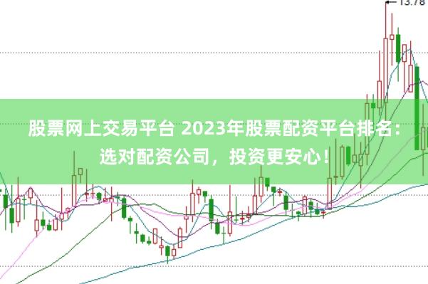 股票网上交易平台 2023年股票配资平台排名：选对配资公司，投资更安心！