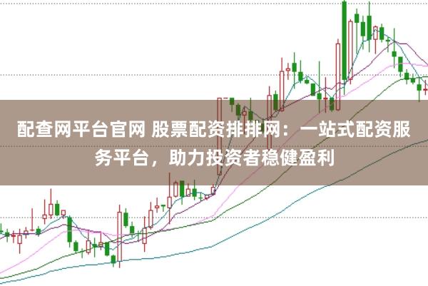 配查网平台官网 股票配资排排网：一站式配资服务平台，助力投资者稳健盈利