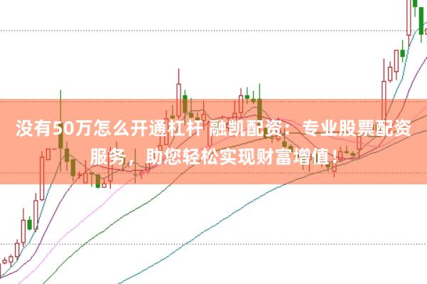 没有50万怎么开通杠杆 融凯配资：专业股票配资服务，助您轻松实现财富增值！