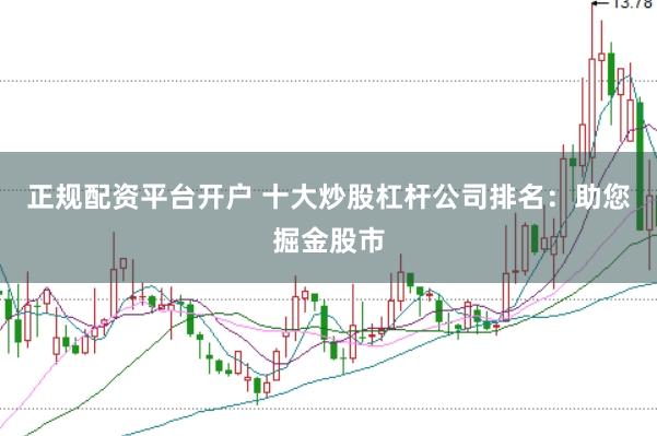 正规配资平台开户 十大炒股杠杆公司排名：助您掘金股市
