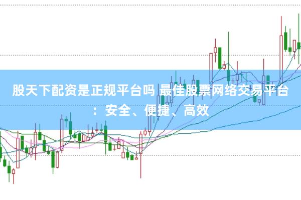 股天下配资是正规平台吗 最佳股票网络交易平台：安全、便捷、高效