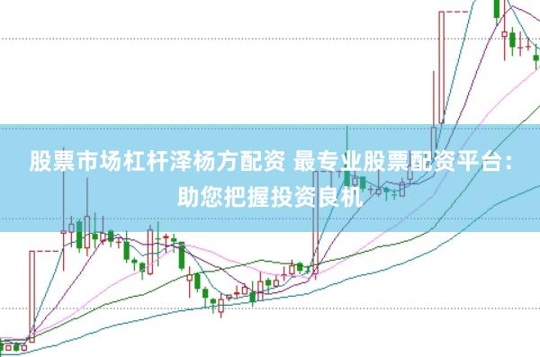 股票市场杠杆泽杨方配资 最专业股票配资平台：助您把握投资良机