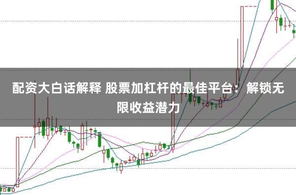 配资大白话解释 股票加杠杆的最佳平台：解锁无限收益潜力