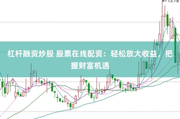 杠杆融资炒股 股票在线配资：轻松放大收益，把握财富机遇