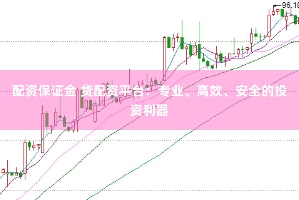 配资保证金 货配资平台：专业、高效、安全的投资利器