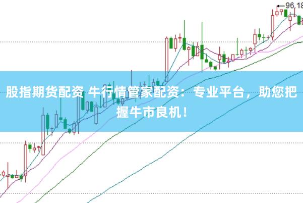 股指期货配资 牛行情管家配资：专业平台，助您把握牛市良机！
