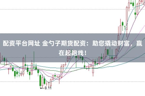 配资平台网址 金勺子期货配资：助您撬动财富，赢在起跑线！