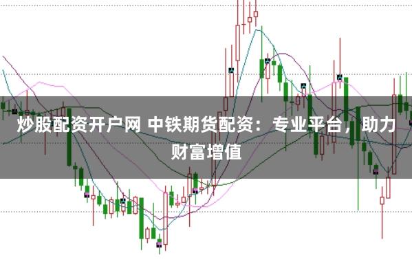 炒股配资开户网 中铁期货配资：专业平台，助力财富增值