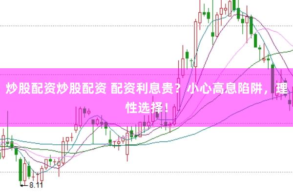 炒股配资炒股配资 配资利息贵？小心高息陷阱，理性选择！