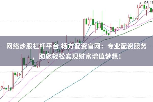 网络炒股杠杆平台 杨方配资官网：专业配资服务，助您轻松实现财富增值梦想！