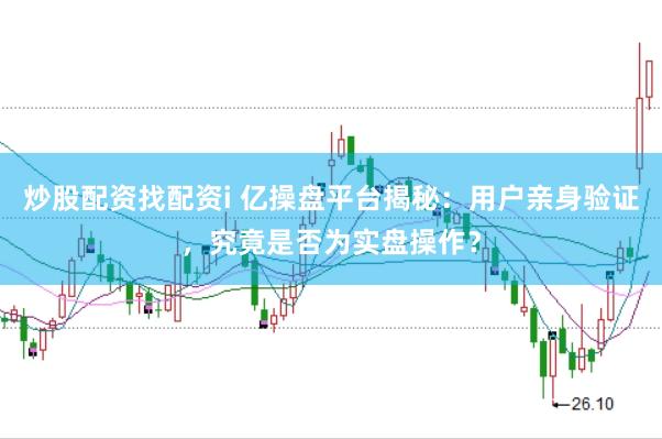 炒股配资找配资i 亿操盘平台揭秘：用户亲身验证，究竟是否为实盘操作？