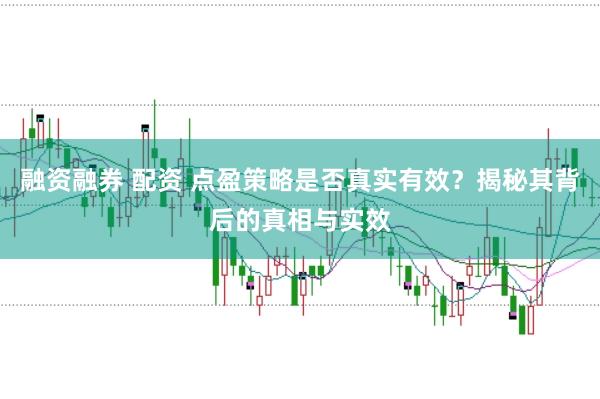融资融券 配资 点盈策略是否真实有效？揭秘其背后的真相与实效