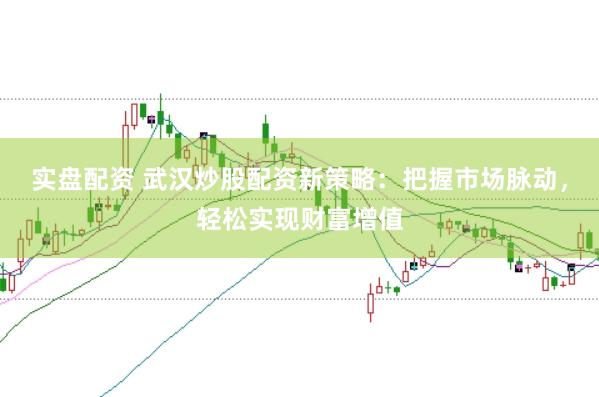 实盘配资 武汉炒股配资新策略：把握市场脉动，轻松实现财富增值