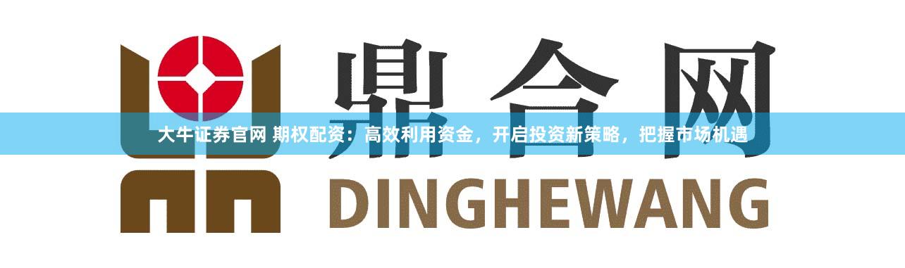 大牛证券官网 期权配资：高效利用资金，开启投资新策略，把握市场机遇