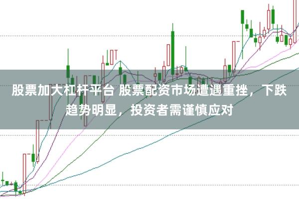 股票加大杠杆平台 股票配资市场遭遇重挫，下跌趋势明显，投资者需谨慎应对