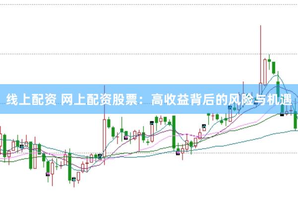 线上配资 网上配资股票：高收益背后的风险与机遇