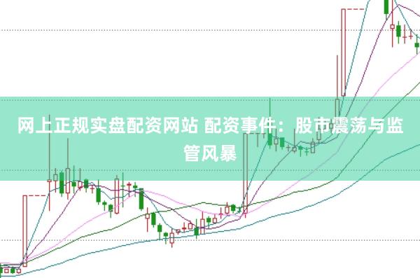 网上正规实盘配资网站 配资事件：股市震荡与监管风暴