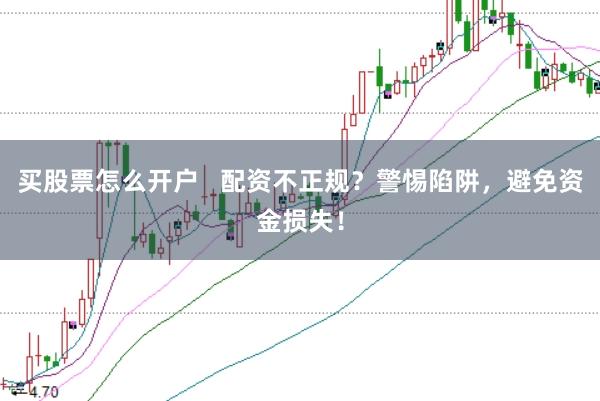 买股票怎么开户   配资不正规？警惕陷阱，避免资金损失！