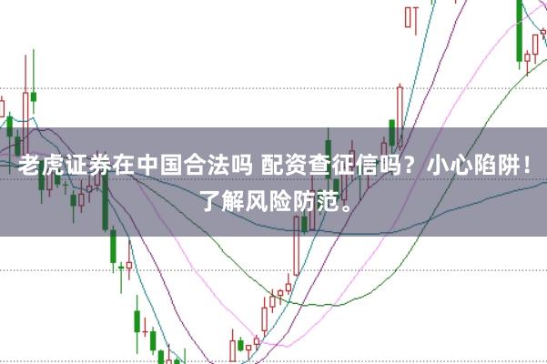 老虎证券在中国合法吗 配资查征信吗？小心陷阱！了解风险防范。