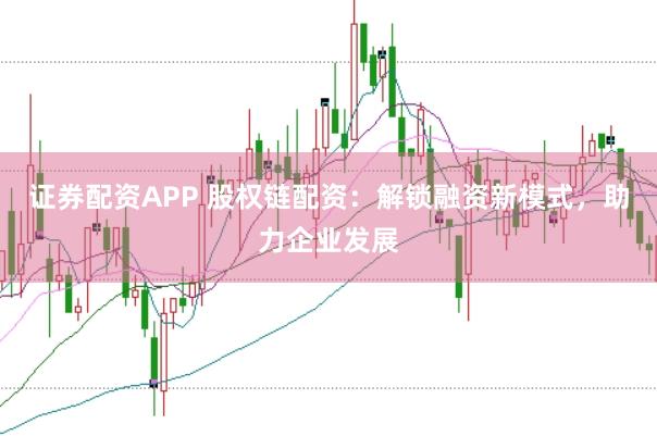 证券配资APP 股权链配资：解锁融资新模式，助力企业发展