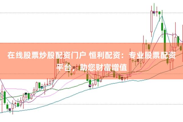 在线股票炒股配资门户 恒利配资：专业股票配资平台，助您财富增值