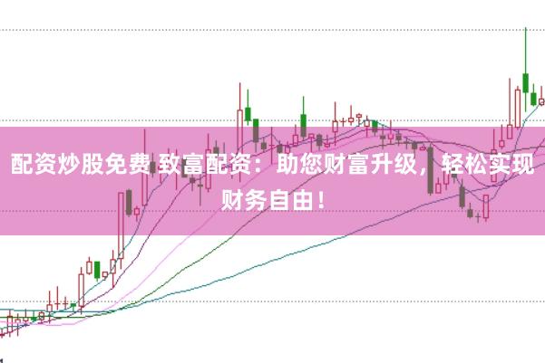配资炒股免费 致富配资：助您财富升级，轻松实现财务自由！