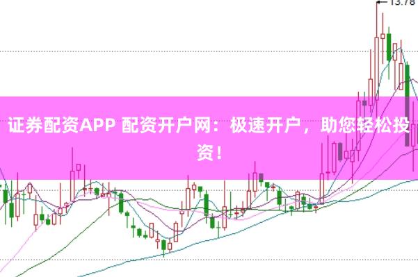 证券配资APP 配资开户网：极速开户，助您轻松投资！
