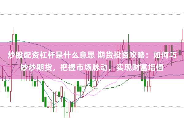 炒股配资杠杆是什么意思 期货投资攻略：如何巧妙炒期货，把握市场脉动，实现财富增值