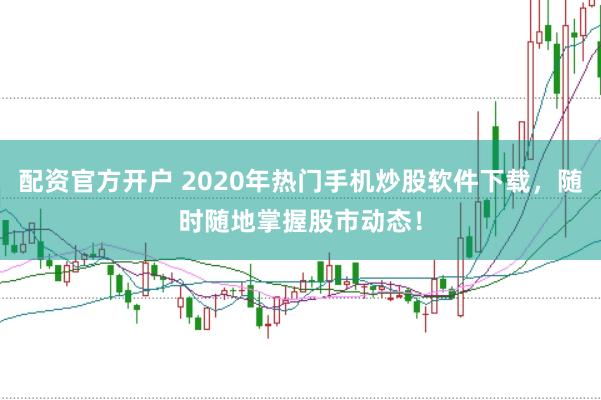 配资官方开户 2020年热门手机炒股软件下载，随时随地掌握股市动态！