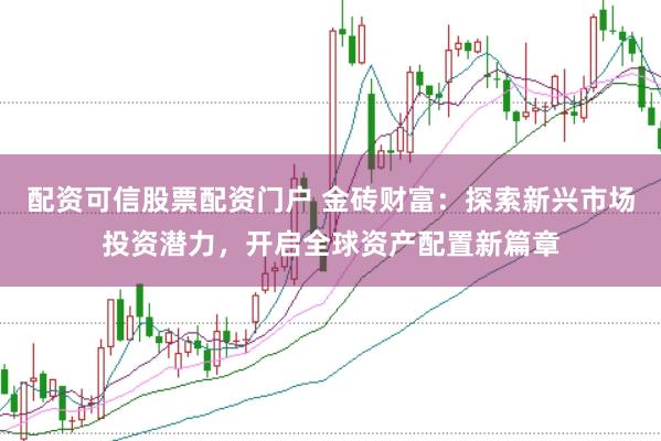 配资可信股票配资门户 金砖财富：探索新兴市场投资潜力，开启全球资产配置新篇章