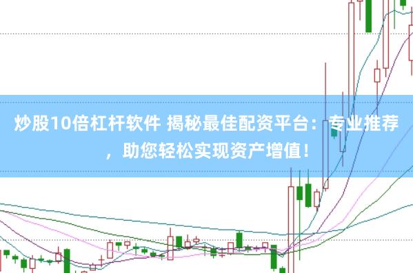炒股10倍杠杆软件 揭秘最佳配资平台：专业推荐，助您轻松实现资产增值！