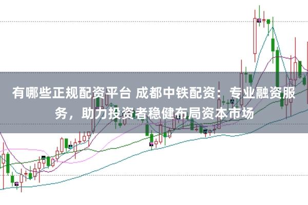 有哪些正规配资平台 成都中铁配资：专业融资服务，助力投资者稳健布局资本市场