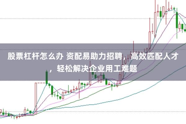 股票杠杆怎么办 资配易助力招聘，高效匹配人才，轻松解决企业用工难题