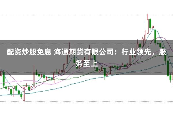 配资炒股免息 海通期货有限公司：行业领先，服务至上