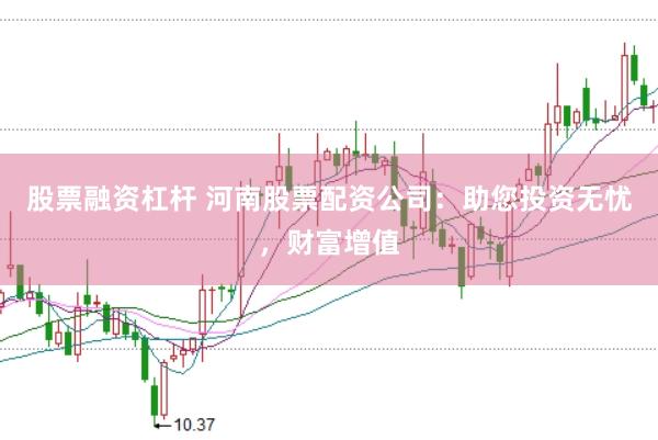 股票融资杠杆 河南股票配资公司：助您投资无忧，财富增值