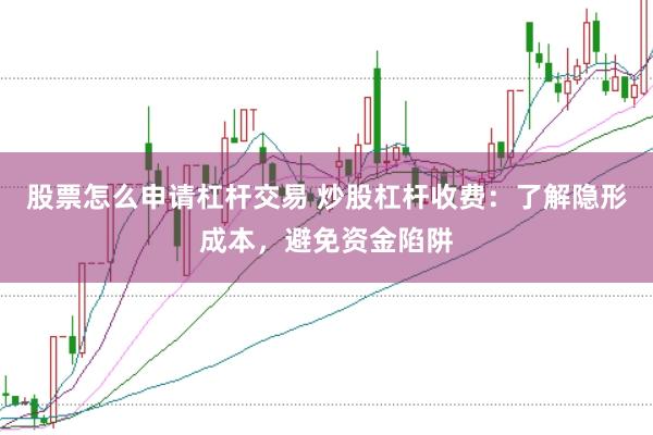股票怎么申请杠杆交易 炒股杠杆收费：了解隐形成本，避免资金陷阱
