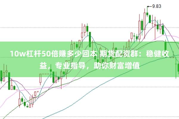 10w杠杆50倍赚多少回本 期货配资群：稳健收益，专业指导，助你财富增值
